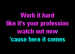 Work it hard
like it's your profession

watch out now
'cause here it comes