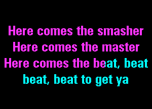 Here comes the smasher
Here comes the master
Here comes the heat, heat
heat, heat to get ya