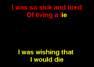 I was so sick and tired
0f living .a lie

I was wishing that
I would die