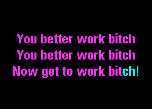 You better work hitch

You better work bitch
Now get to work bitch!