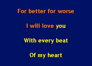 For better for worse

I will love you

With every beat

Of my heart
