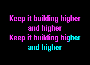 Keep it building higher
and higher

Keep it building higher
and higher