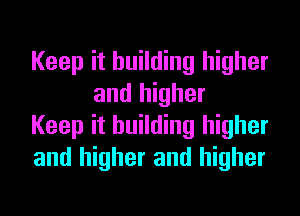 Keep it building higher
and higher

Keep it building higher

and higher and higher