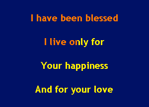 l have been blessed

I live only for

Your happiness

And for your love