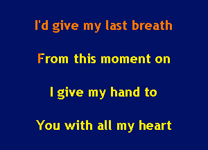 I'd give my last breath

From this moment on

I give my hand to

You with all my heart