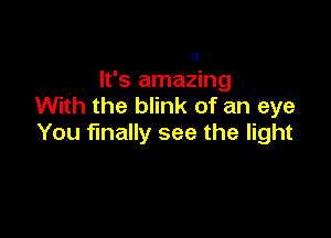 It's amazing
With the blink of an eye

You finally see the light