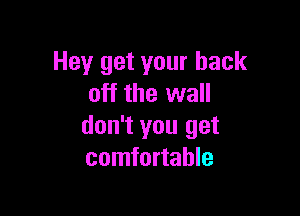 Hey get your back
off the wall

don't you get
comfortable