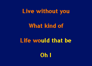 Live without you

What kind of

Life would that be

Ohl