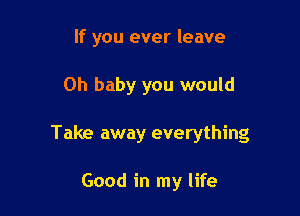 If you ever leave

Oh baby you would
Take away everything

Good in my life