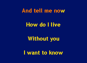 And tell me now

How do I live

Without you

I want to know