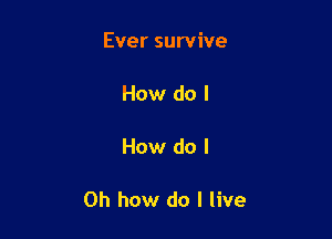 Ever survive

How do I

How do I

Oh how do I live