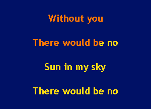 Without you

There would be no

Sun in my sky

There would be no