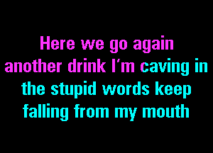 Here we go again
another drink I'm caving in
the stupid words keep
falling from my mouth