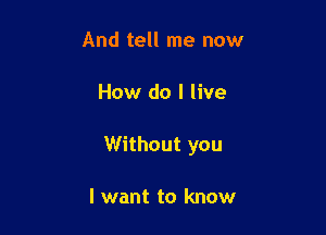 And tell me now

How do I live

Without you

I want to know