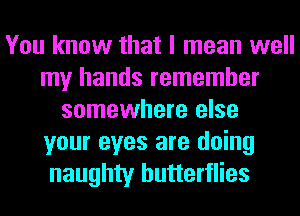 You know that I mean well
my hands remember
somewhere else
your eyes are doing
naughty butterflies