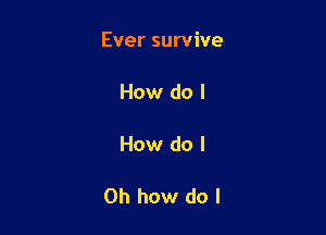 Ever survive

How do I

How do I

Oh how do I