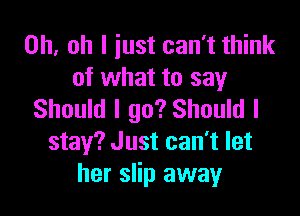 Oh, oh I iust can't think
of what to say

Should I go? Should I
stay? Just can't let
her slip away