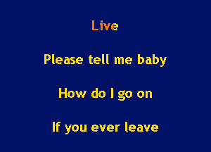 Live

Please tell me baby

How do I go on

If you ever leave