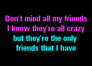 Don't mind all my friends
I know they're all crazy
but they're the only
friends that I have