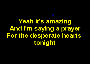 Yeah it's amazing
And I'm saying a prayer

For the desperate hearts
tonight