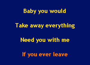 Baby you would
Take away everything

Need you with me

If you ever leave