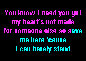 You know I need you girl
my heart's not made
for someone else so save
me here 'cause
I can barely stand