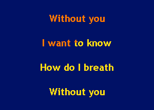 Without you
I want to know

How do I breath

Without you