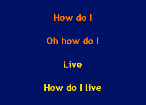 How do I

Oh how do I

Live

How do I live