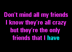 Don't mind all my friends
I know they're all crazy
but they're the only
friends that I have