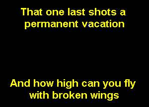 That one last shots a
permanent vacation

And how high can you fly
with broken wings