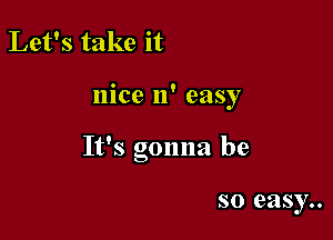 Let's take it

nice 11' easy

It's gonna be

so easy..