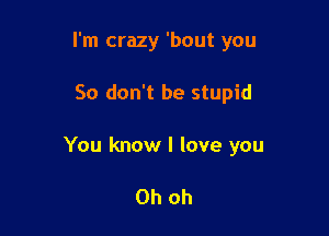 I'm crazy 'bout you

So don't be stupid

You know I love you

Oh oh