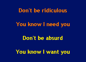 Don't be ridiculous
You know I need you

Don't be absurd

You know I want you