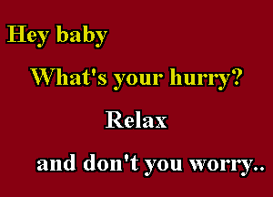 Hey baby

W hat's your hurry?

Relax

and don't you worry