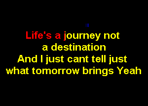 ll
Life's a journey not
a destination

And I just cant tell just
what tomorrow brings Yeah