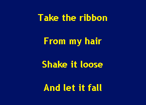 Take the ribbon

From my hair

Shake it loose

And let it fall