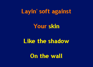 Layin' soft against

Your skin

Like the shadow

0n the wall