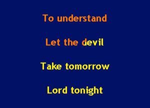 To understand

Let the devil

Take tomorrow

Lord tonight