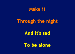 Make it

Through the night

And it's sad

To be alone