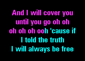 And I will cover you
until you go oh oh

oh oh oh ooh 'cause if
I told the truth
I will always be free