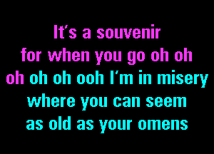 It's a souvenir
for when you go oh oh
oh oh oh ooh I'm in misery
where you can seem
as old as your omens