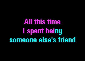 All this time

I spent being
someone else's friend