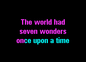 The world had

seven wonders
once upon a time