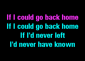 If I could go back home
If I could go back home

If I'd never left
I'd never have known