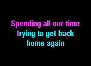 Spending all our time

trying to get back
home again