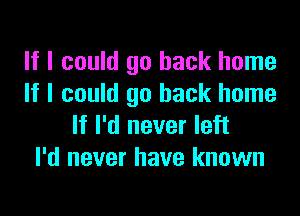 If I could go back home
If I could go back home

If I'd never left
I'd never have known