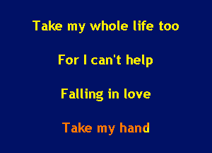 Take my whole life too

For I can't help

Falling in love

Take my hand