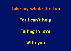 Take my whole life too

For I can't help

Falling in love

With you