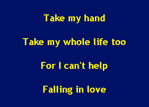 Take my hand

Take my whole life too

For I can't help

Falling in love