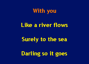 With you
Like a river flows

Surely to the sea

Darling so it goes